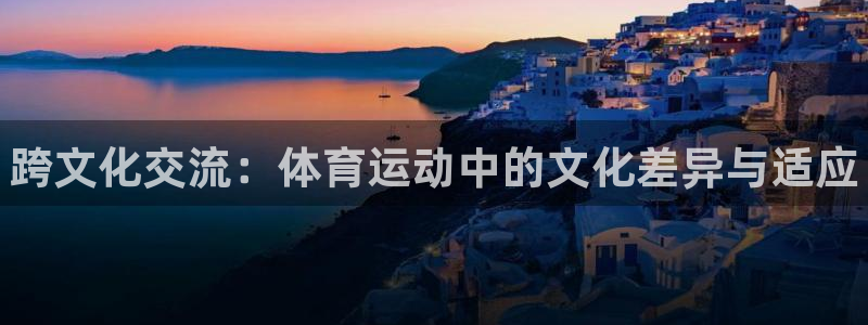 公海赌赌船官方正版app娱乐网站：跨文化交流：体育运