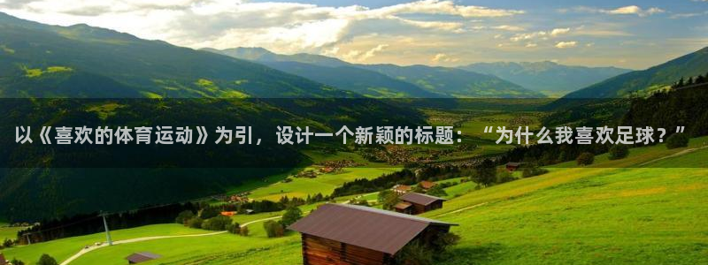公海赌赌船官方正版app集团官网网址：以《喜欢的体育