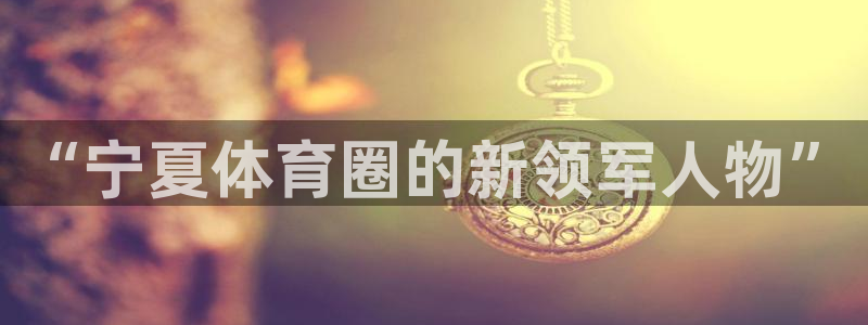 公海赌赌船官网下载平台是正规平台吗知乎：“宁夏体育圈的新领军