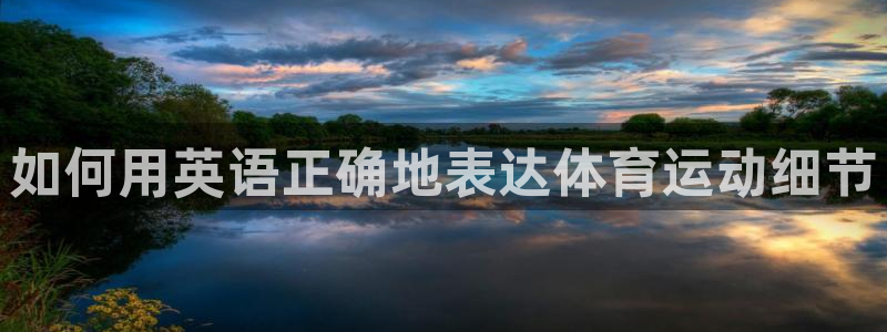 公海赌赌船官网下载平台注册：如何用英语正确地表达体育