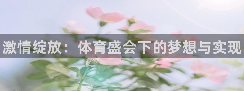 公海赌赌船官方集团官网：激情绽放：体育盛会下的梦想与实现