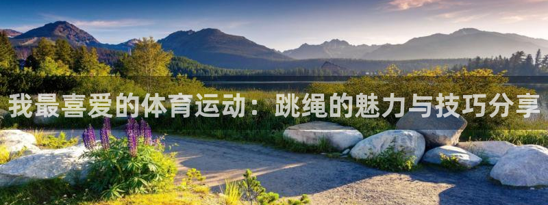 公海赌赌船官网下载：我最喜爱的体育运动：跳绳的魅力与技巧分享