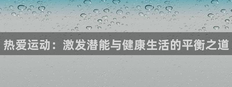 公海赌赌船官网下载平台注册要钱吗：热爱运动：激发潜能与健康生