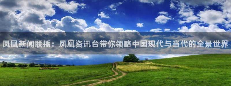 小九足球直播：凤凰新闻联播：凤凰资讯台带你领略中国现代与当代的全景世界