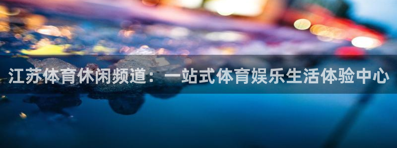 小九看球直播：江苏体育休闲频道：一站式体育娱乐生活体验中心