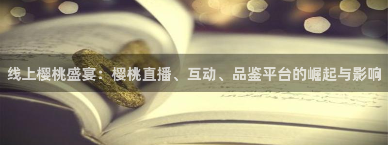 小九体育直播在线观看：线上樱桃盛宴：樱桃直播、互动、品鉴平台的崛起与影响